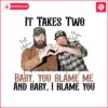 it-takes-two-baby-you-blame-me-png