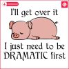 Pig I Will Get Over It I Just Need To Be Dramatic First SVG