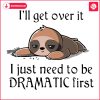 Sloth I Will Get Over It I Just Need To Be Dramatic First SVG